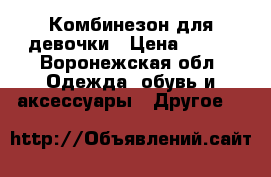 Комбинезон для девочки › Цена ­ 900 - Воронежская обл. Одежда, обувь и аксессуары » Другое   